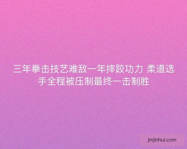 三年拳击技艺难敌一年摔跤功力 柔道选手全程被压制最终一击制胜