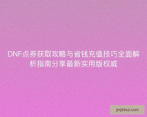 DNF点券获取攻略与省钱充值技巧全面解析指南分享最新实用版权威