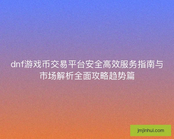 dnf游戏币交易平台安全高效服务指南与市场解析全面攻略趋势篇